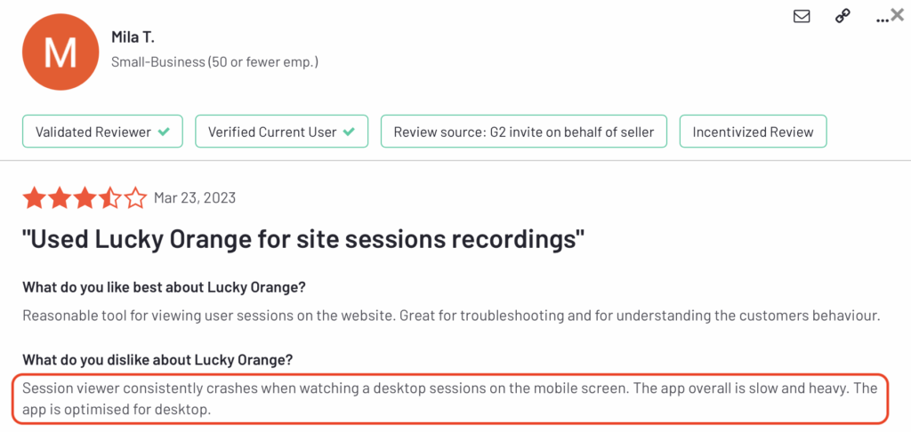 Lucky Orange review: "Session viewer consistently crashes when watching a desktop session on the mobile screen. The app overall is slow and heavy... optimised for desktop."